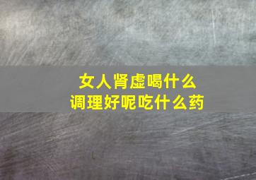 女人肾虚喝什么调理好呢吃什么药