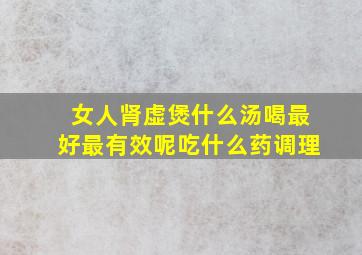 女人肾虚煲什么汤喝最好最有效呢吃什么药调理