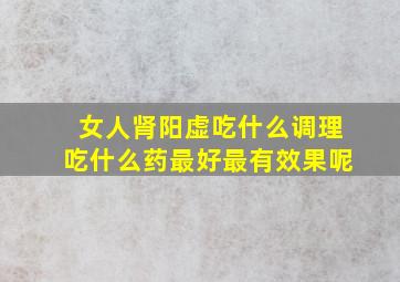 女人肾阳虚吃什么调理吃什么药最好最有效果呢