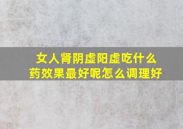 女人肾阴虚阳虚吃什么药效果最好呢怎么调理好