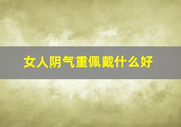 女人阴气重佩戴什么好