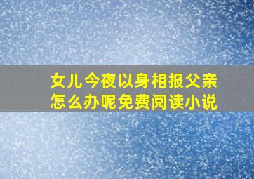 女儿今夜以身相报父亲怎么办呢免费阅读小说