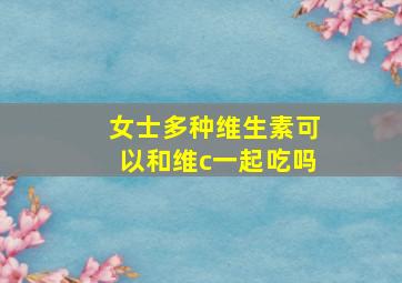 女士多种维生素可以和维c一起吃吗