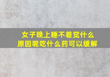 女子晚上睡不着觉什么原因呢吃什么药可以缓解