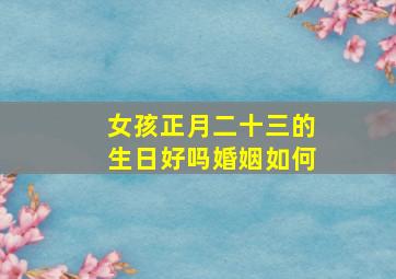 女孩正月二十三的生日好吗婚姻如何