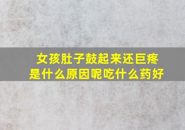 女孩肚子鼓起来还巨疼是什么原因呢吃什么药好