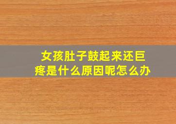 女孩肚子鼓起来还巨疼是什么原因呢怎么办