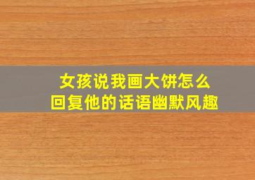 女孩说我画大饼怎么回复他的话语幽默风趣