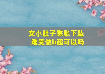 女小肚子憋胀下坠难受做b超可以吗