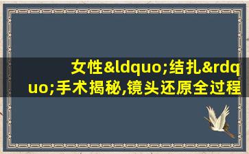 女性“结扎”手术揭秘,镜头还原全过程,看完长知识了