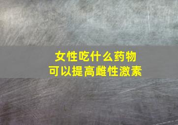 女性吃什么药物可以提高雌性激素