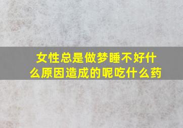 女性总是做梦睡不好什么原因造成的呢吃什么药