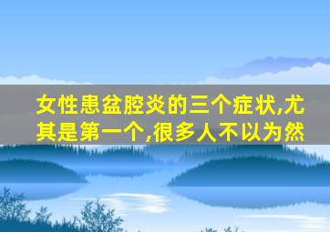 女性患盆腔炎的三个症状,尤其是第一个,很多人不以为然