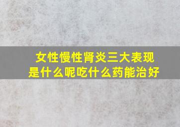 女性慢性肾炎三大表现是什么呢吃什么药能治好