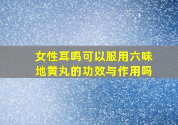 女性耳鸣可以服用六味地黄丸的功效与作用吗