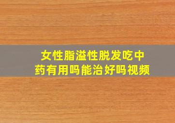 女性脂溢性脱发吃中药有用吗能治好吗视频