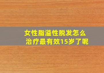 女性脂溢性脱发怎么治疗最有效15岁了呢