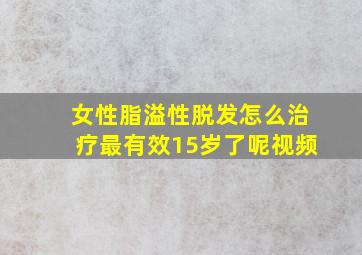 女性脂溢性脱发怎么治疗最有效15岁了呢视频