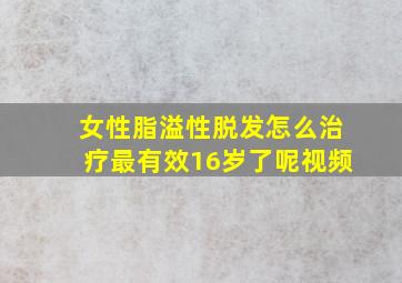 女性脂溢性脱发怎么治疗最有效16岁了呢视频