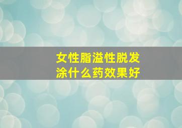 女性脂溢性脱发涂什么药效果好