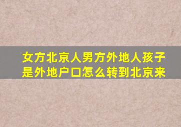 女方北京人男方外地人孩子是外地户口怎么转到北京来