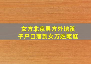 女方北京男方外地孩子户口落到女方姓随谁