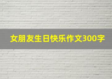 女朋友生日快乐作文300字