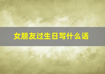 女朋友过生日写什么话