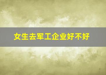 女生去军工企业好不好