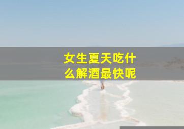 女生夏天吃什么解酒最快呢