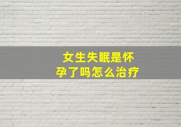 女生失眠是怀孕了吗怎么治疗