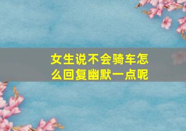 女生说不会骑车怎么回复幽默一点呢