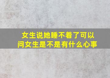 女生说她睡不着了可以问女生是不是有什么心事