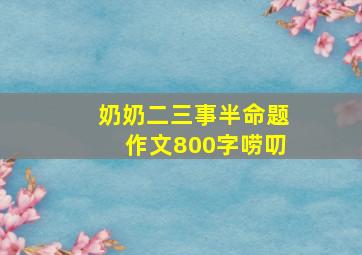 奶奶二三事半命题作文800字唠叨