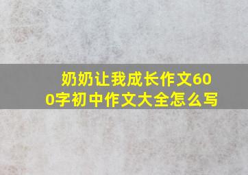 奶奶让我成长作文600字初中作文大全怎么写