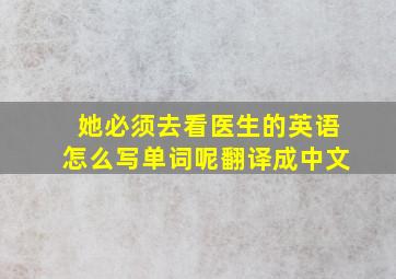 她必须去看医生的英语怎么写单词呢翻译成中文