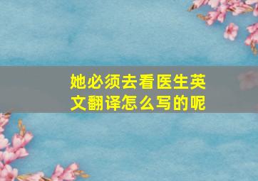 她必须去看医生英文翻译怎么写的呢