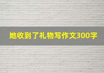 她收到了礼物写作文300字