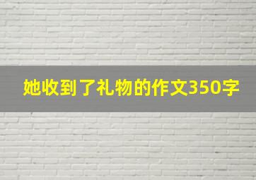 她收到了礼物的作文350字