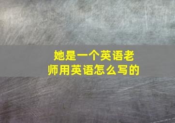 她是一个英语老师用英语怎么写的