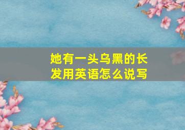 她有一头乌黑的长发用英语怎么说写