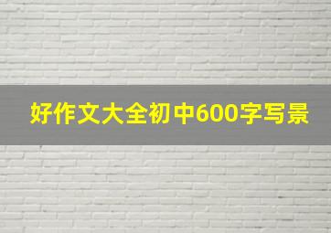 好作文大全初中600字写景