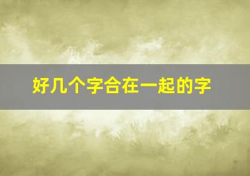 好几个字合在一起的字