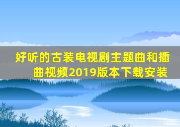 好听的古装电视剧主题曲和插曲视频2019版本下载安装