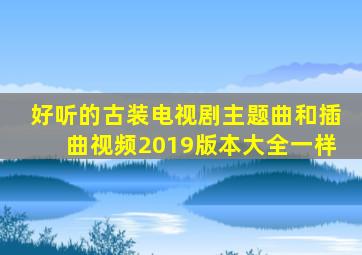 好听的古装电视剧主题曲和插曲视频2019版本大全一样