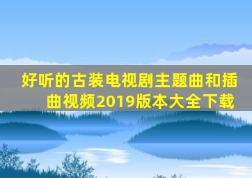 好听的古装电视剧主题曲和插曲视频2019版本大全下载