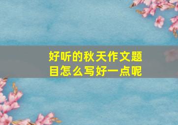 好听的秋天作文题目怎么写好一点呢