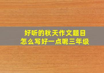 好听的秋天作文题目怎么写好一点呢三年级