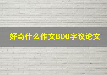 好奇什么作文800字议论文