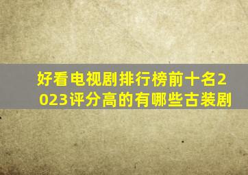 好看电视剧排行榜前十名2023评分高的有哪些古装剧